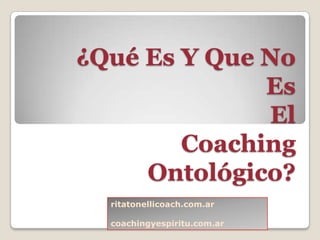 ¿Qué Es Y Que No
              Es
              El
        Coaching
     Ontológico?
  ritatonellicoach.com.ar

  coachingyespiritu.com.ar
 