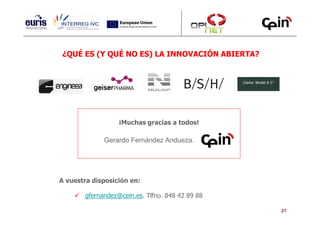 ¿QUÉ ES (Y QUÉ NO ES) LA INNOVACIÓN ABIERTA?




                  ¡Muchas gracias a todos!

             Gerardo Fernández Andueza.




A vuestra disposición en:

       gfernandez@cein.es. Tlfno. 848 42 89 88

                                                 27
 