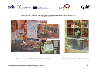 Innovación desde la cooperación de comercios de barrio




             Carnicería Garmendia (c/ Matía, 5. San Sebastián).   Óptica Pablo (c/ Matía, 5. San Sebastián).



http://www.carniceriagarmendia.com/#/escaparates/4539681823                                             8
 