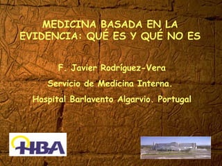 MEDICINA BASADA EN LA
EVIDENCIA: QUÉ ES Y QUÉ NO ES


        F. Javier Rodríguez-Vera
     Servicio de Medicina Interna.
  Hospital Barlavento Algarvio. Portugal
 