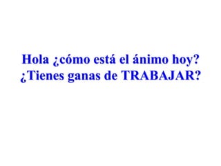 Hola ¿cómo está el ánimo hoy?
¿Tienes ganas de TRABAJAR?
 