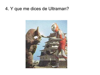 4. Y que me dices de Ultraman? 