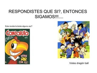 RESPONDISTES QUE SI?, ENTONCES SIGAMOS!!!....  Esta revista la leíste alguna vez? Vistes dragón ball 