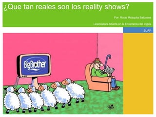 ¿Que tan reales son los reality shows?
                                           Por: Rocio Mézquita Balbuena

                           Licenciatura Abierta en la Enseñanza del Inglés

                                                                   BUAP
 