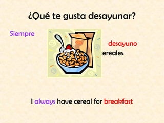 ¿Qué te gusta desayunar?
Siempre
                               desayuno
                            cereales




      I always have cereal for breakfast
 