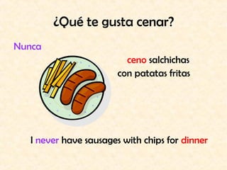 ¿Qué te gusta cenar?
Nunca
                          ceno salchichas
                        con patatas fritas




   I never have sausages with chips for dinner
 