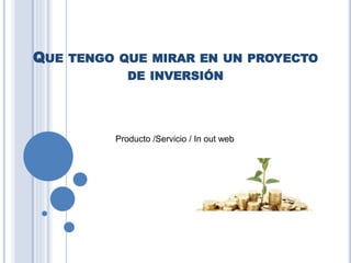 QUE TENGO QUE MIRAR EN UN PROYECTO
DE INVERSIÓN
Producto /Servicio / In out web
 