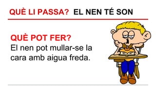 QUÈ LI PASSA? EL NEN TÉ SON
QUÈ POT FER?
El nen pot mullar-se la
cara amb aigua freda.
 