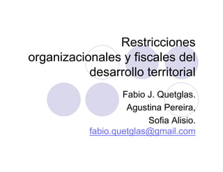 Restricciones
organizacionales y fiscales del
           desarrollo territorial
                    Fabio J. Quetglas.
                     Agustina Pereira,
                          Sofia Alisio.
            fabio.quetglas@gmail.com
 