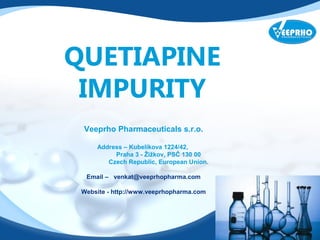 QUETIAPINE 
IMPURITY 
Veeprho Pharmaceuticals s.r.o. 
Address – Kubelíkova 1224/42, 
Praha 3 - Žižkov, PSČ 130 00 
Czech Republic, European Union. 
Email – venkat@veeprhopharma.com 
Website - http://www.veeprhopharma.com 
 