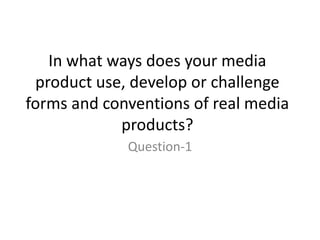 In what ways does your media
 product use, develop or challenge
forms and conventions of real media
            products?
             Question-1
 