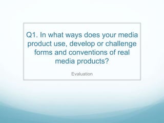 Q1. In what ways does your media
product use, develop or challenge
forms and conventions of real
media products?
Evaluation
 