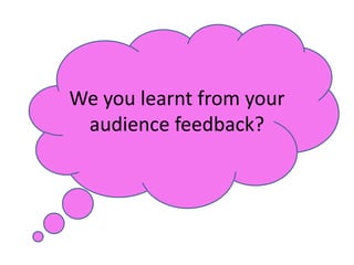 We you learnt from your audience feedback? 