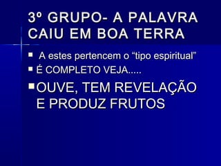 3º GRUPO- A PALAVRA3º GRUPO- A PALAVRA
CAIU EM BOA TERRACAIU EM BOA TERRA
 A estes pertencem o “tipo espiritual”A estes pertencem o “tipo espiritual”
 É COMPLETO VEJA.....É COMPLETO VEJA.....
 OUVE, TEM REVELAÇÃOOUVE, TEM REVELAÇÃO
E PRODUZ FRUTOSE PRODUZ FRUTOS
 