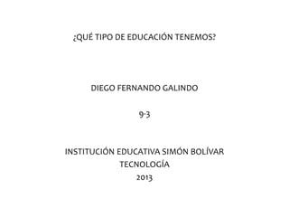 ¿QUÉ TIPO DE EDUCACIÓN TENEMOS?
DIEGO FERNANDO GALINDO
9-3
INSTITUCIÓN EDUCATIVA SIMÓN BOLÍVAR
TECNOLOGÍA
2013
 