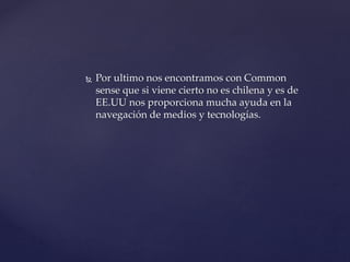  Por ultimo nos encontramos con Common
sense que si viene cierto no es chilena y es de
EE.UU nos proporciona mucha ayuda en la
navegación de medios y tecnologías.
 
