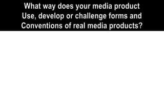 What way does your media product
Use, develop or challenge forms and
Conventions of real media products?
 