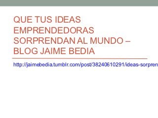 QUE TUS IDEAS
EMPRENDEDORAS
SORPRENDAN AL MUNDO –
BLOG JAIME BEDIA
http://jaimebedia.tumblr.com/post/38240610291/ideas-sorpren
 