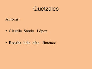 Quetzales Autoras: Claudia  Santis   López Rosalía  lidia  días   Jiménez    