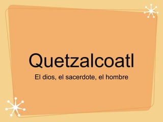 Quetzalcoatl
El dios, el sacerdote, el hombre
 