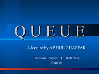 Q U E U E A lecture by ABDUL GHAFFAR  Based on Chapter 3  Of  Reference  Book #1 
