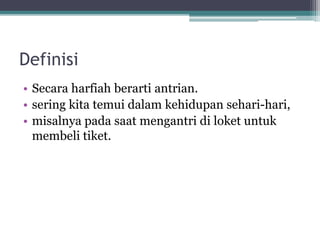 Definisi
• Secara harfiah berarti antrian.
• sering kita temui dalam kehidupan sehari-hari,
• misalnya pada saat mengantri di loket untuk
membeli tiket.
 