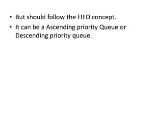 • But should follow the FIFO concept.
• It can be a Ascending priority Queue or
Descending priority queue.
 