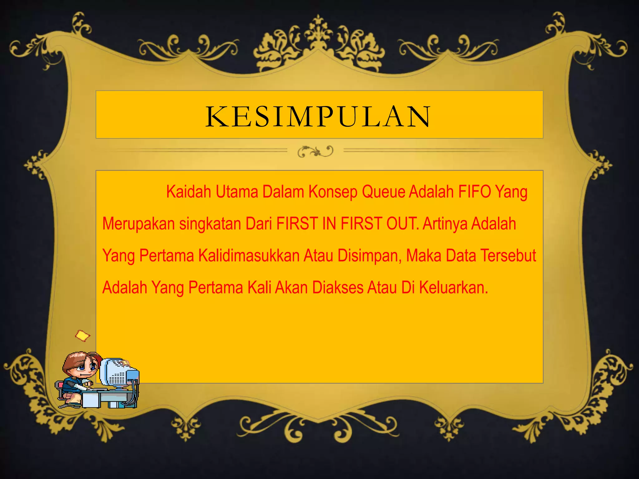 KESIMPULAN
Kaidah Utama Dalam Konsep Queue Adalah FIFO Yang
Merupakan singkatan Dari FIRST IN FIRST OUT. Artinya Adalah
Yang Pertama Kalidimasukkan Atau Disimpan, Maka Data Tersebut
Adalah Yang Pertama Kali Akan Diakses Atau Di Keluarkan.
 