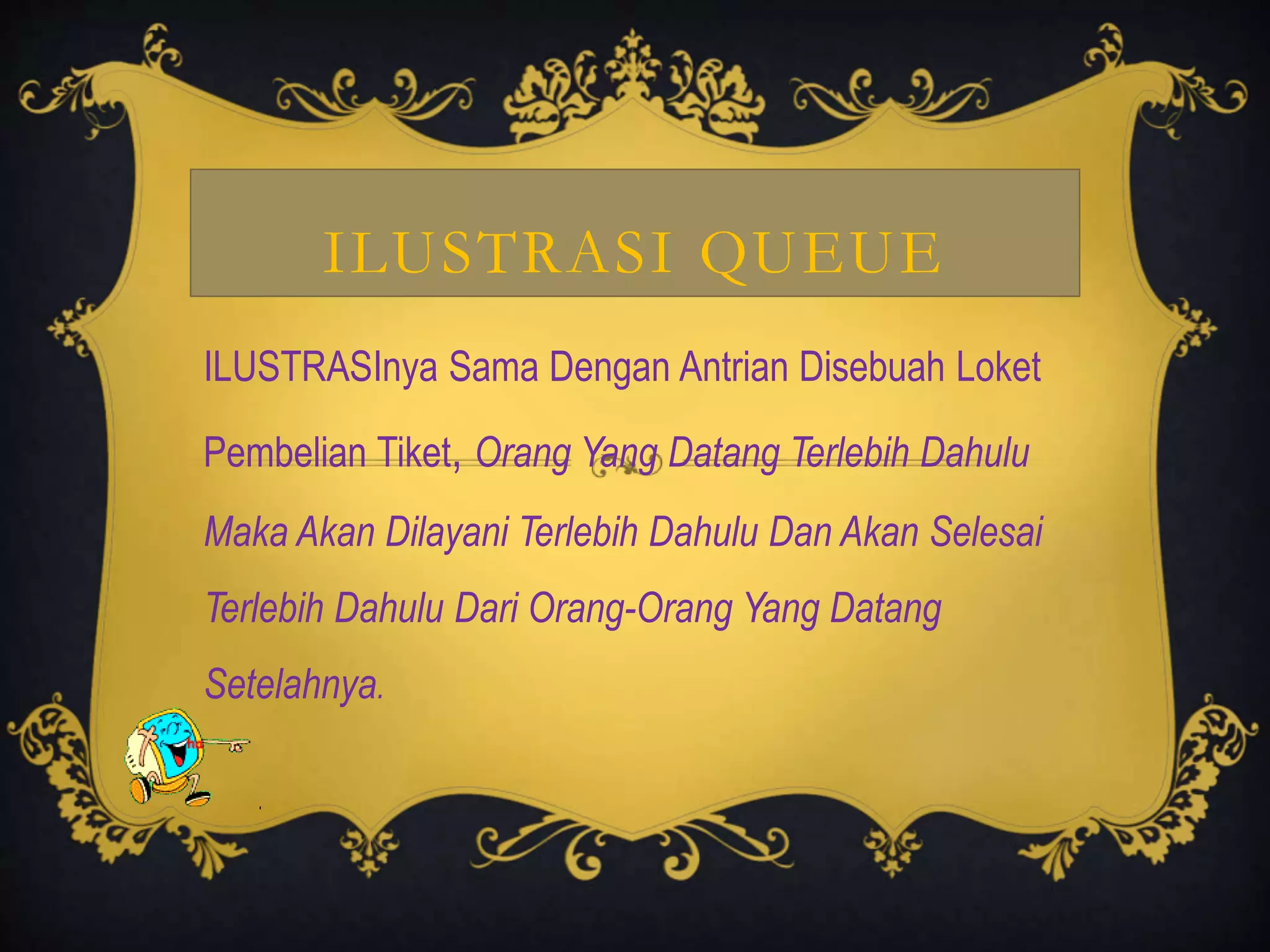 ILUSTRASI QUEUE
ILUSTRASInya Sama Dengan Antrian Disebuah Loket
Pembelian Tiket, Orang Yang Datang Terlebih Dahulu
Maka Akan Dilayani Terlebih Dahulu Dan Akan Selesai
Terlebih Dahulu Dari Orang-Orang Yang Datang
Setelahnya.
 