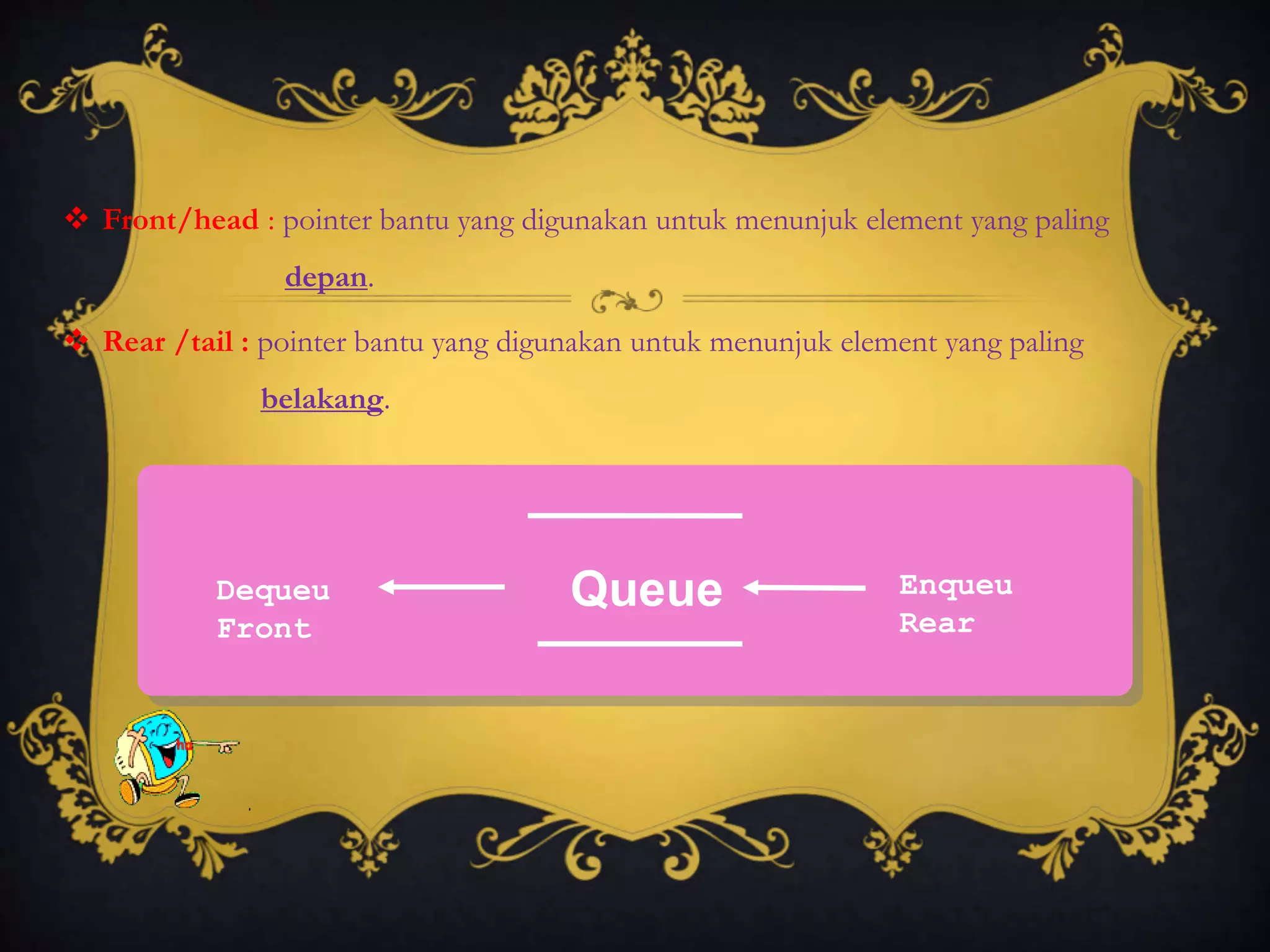  Front/head : pointer bantu yang digunakan untuk menunjuk element yang paling
depan.
 Rear /tail : pointer bantu yang digunakan untuk menunjuk element yang paling
belakang.
QueueDequeu
Front
Enqueu
Rear
 