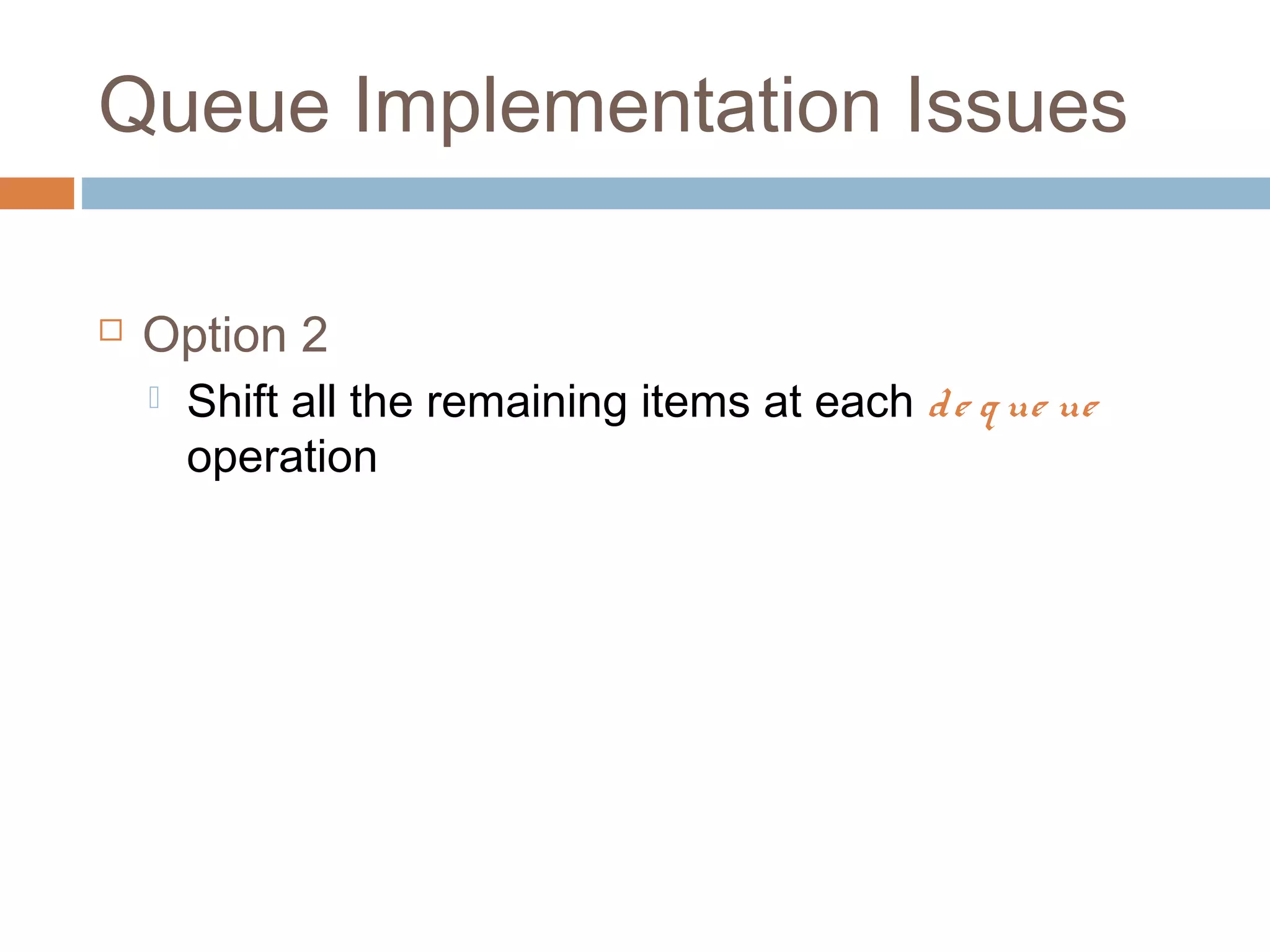 Queue Implementation Issues
 Option 2
 Shift all the remaining items at each de q ue ue
operation
 