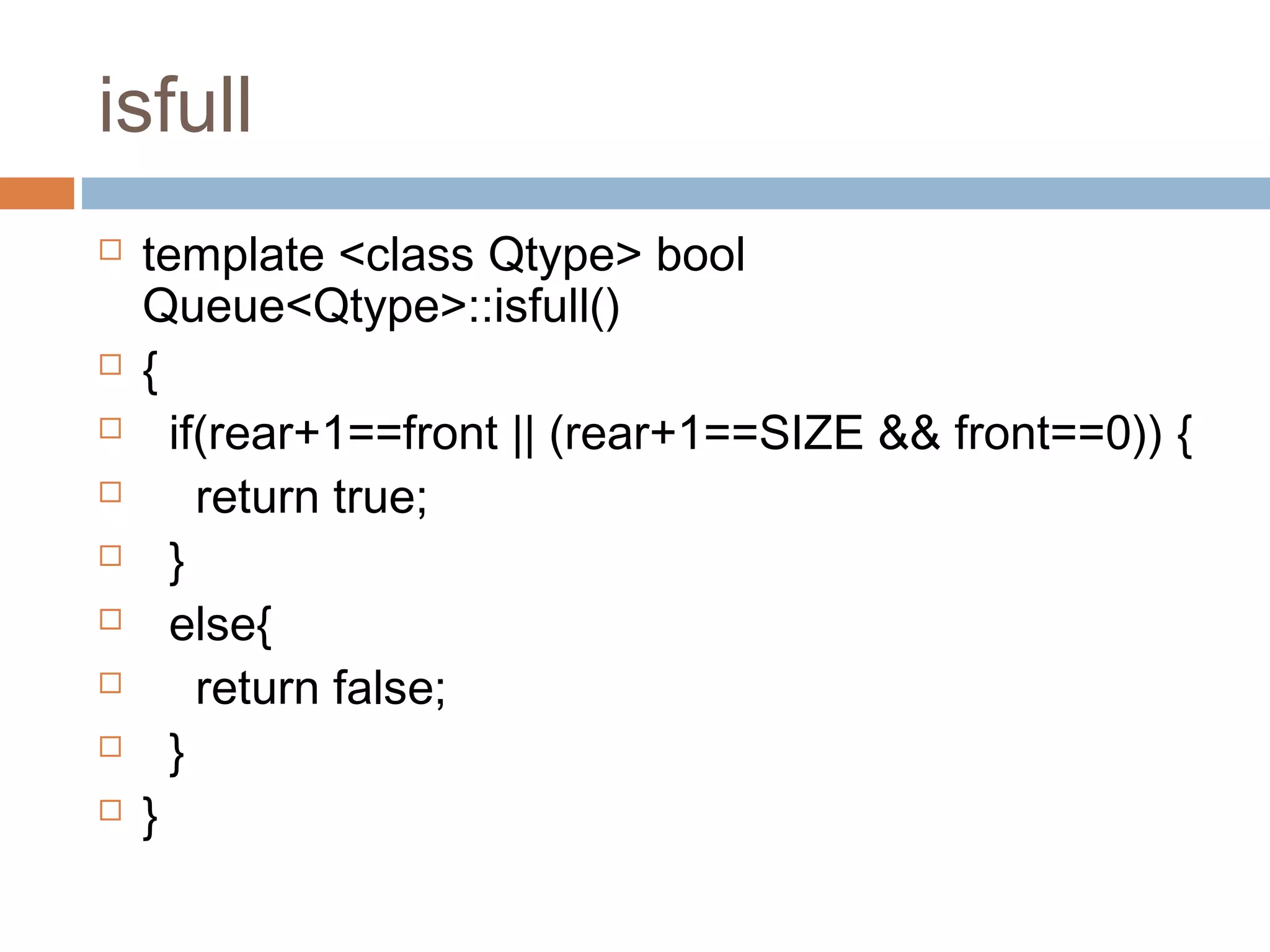 isfull
 template <class Qtype> bool
Queue<Qtype>::isfull()
 {
 if(rear+1==front || (rear+1==SIZE && front==0)) {
 return true;
 }
 else{
 return false;
 }
 }
 