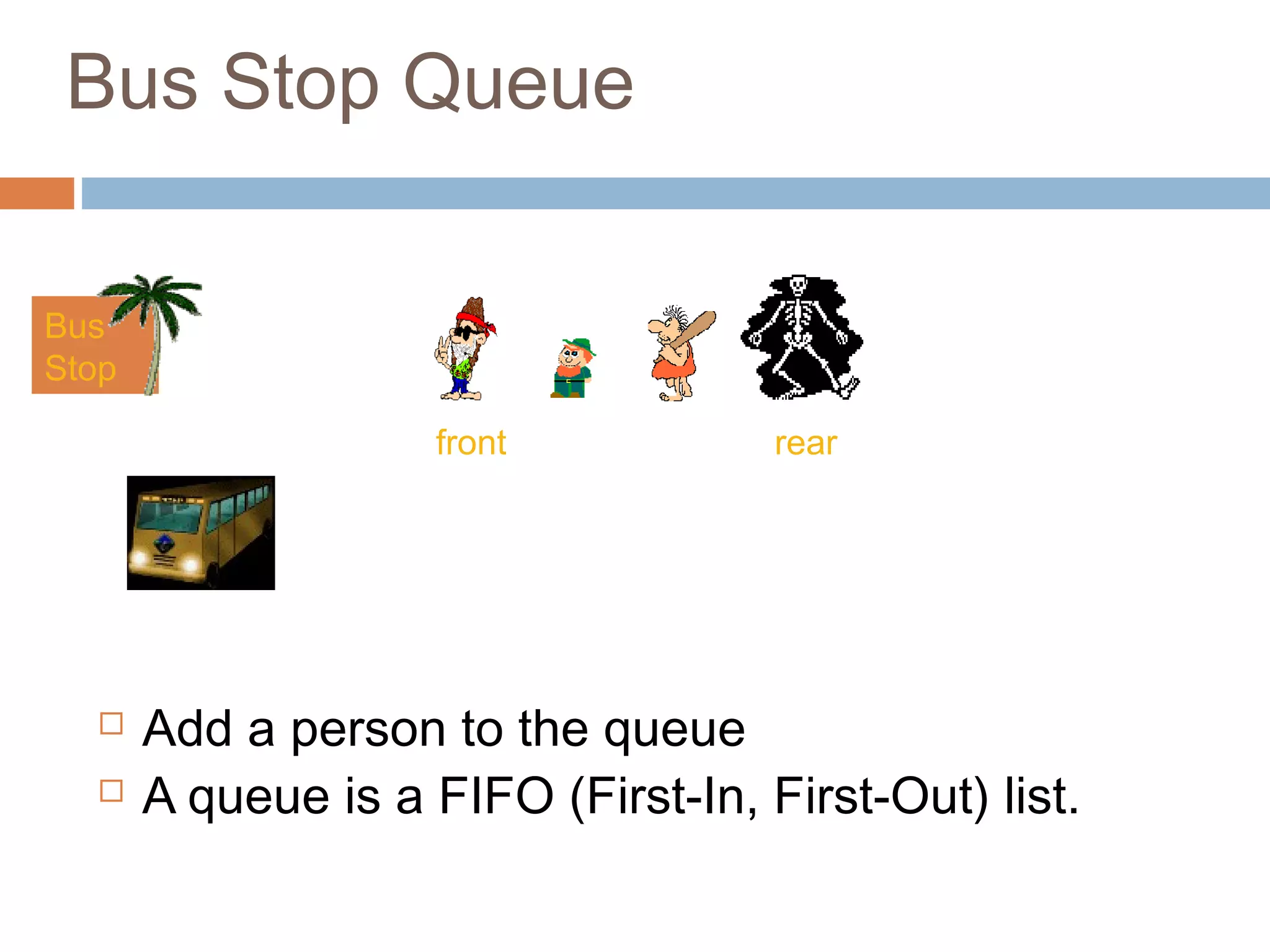 Bus Stop Queue
 Add a person to the queue
 A queue is a FIFO (First-In, First-Out) list.
Bus
Stop
front
rear
rear
 