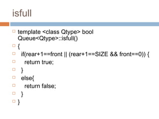 isfull
 template <class Qtype> bool
Queue<Qtype>::isfull()
 {
 if(rear+1==front || (rear+1==SIZE && front==0)) {
 return true;
 }
 else{
 return false;
 }
 }
 
