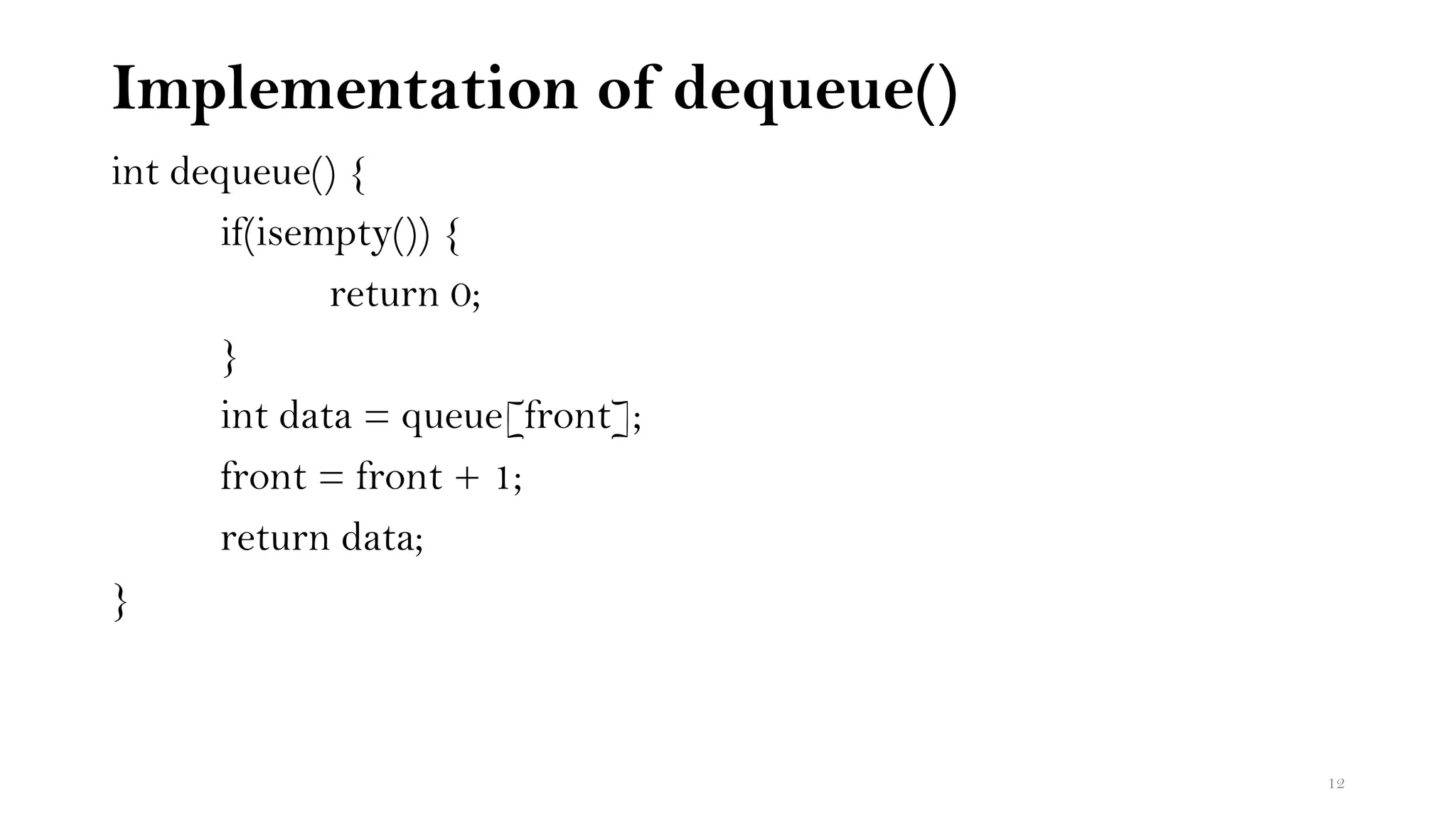 Implementation of dequeue()
int dequeue() {
if(isempty()) {
return 0;
}
int data = queue[front];
front = front + 1;
return data;
}
12
 