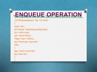 void Enqueue(queue *pq, int item)
{
node *ptr;
ptr=(node *)malloc(sizeof(node));
ptr->info=item;
ptr->next=NULL;
if(pq->rear==NULL)
pq->front=pq->rear=ptr;
else
{
(pq->rear)->next=ptr;
pq->rear=ptr;
}
}
 