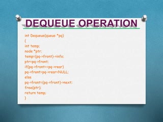 int Dequeue(queue *pq)
{
int temp;
node *ptr;
temp=(pq->front)->info;
ptr=pq->front;
if(pq->front==pq->rear)
pq->front=pq->rear=NULL;
else
pq->front=(pq->front)->next;
free(ptr);
return temp;
}
 