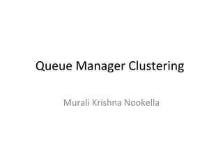 Queue Manager Clustering
Murali Krishna Nookella
 