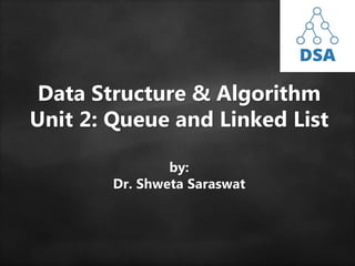 Data Structure & Algorithm
Unit 2: Queue and Linked List
by:
Dr. Shweta Saraswat
 