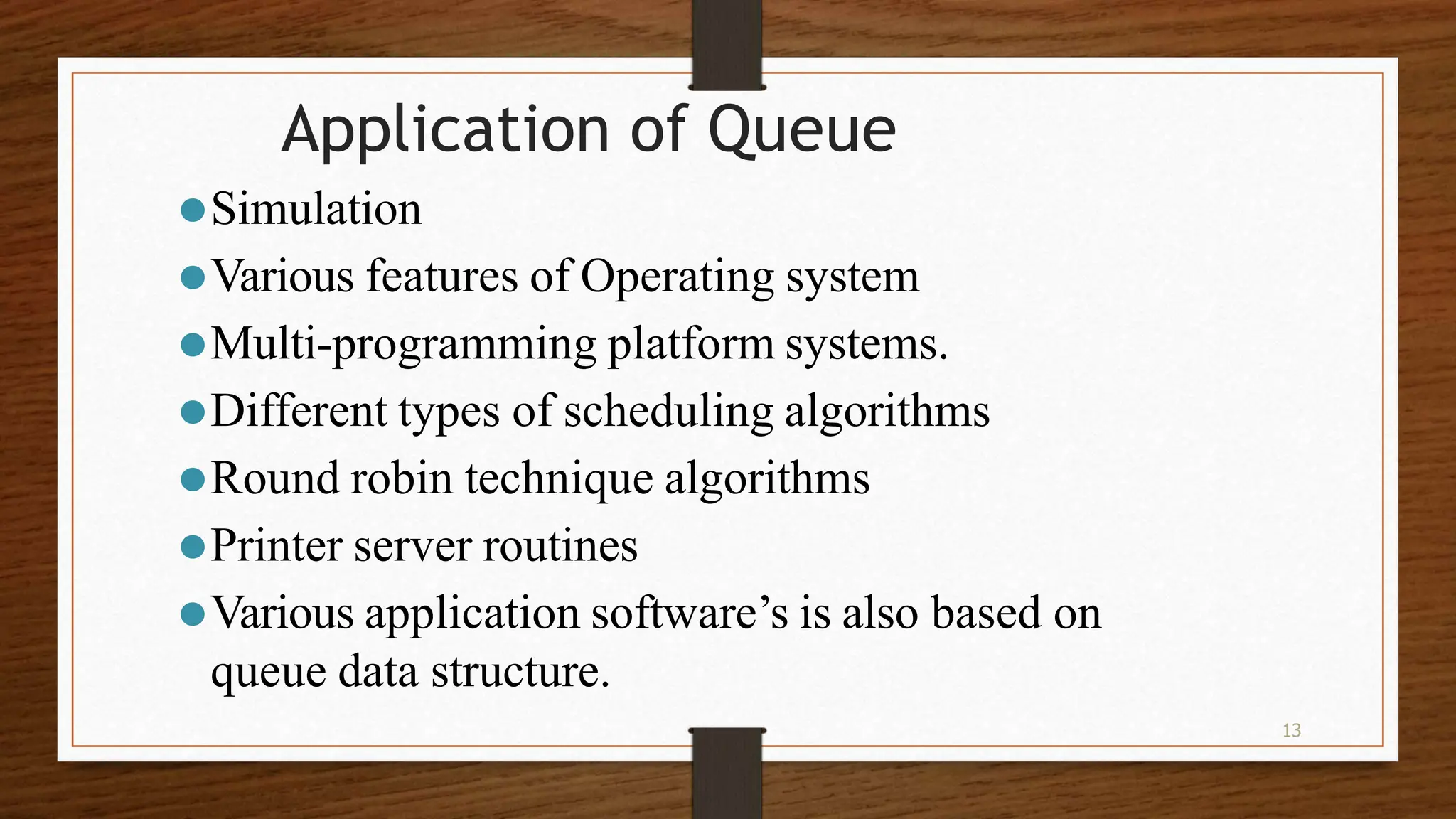 13 Application of Queue ⚫Simulation ⚫Various features of Operating system ⚫Multi-programming platform systems. ⚫Different types of scheduling algorithms ⚫Round robin technique algorithms ⚫Printer server routines ⚫Various application software’s is also based on queue data structure. 