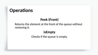 Peek (Front)
Returns the element at the front of the queue without
removing it.
isEmpty
Checks if the queue is empty.
Operations
 