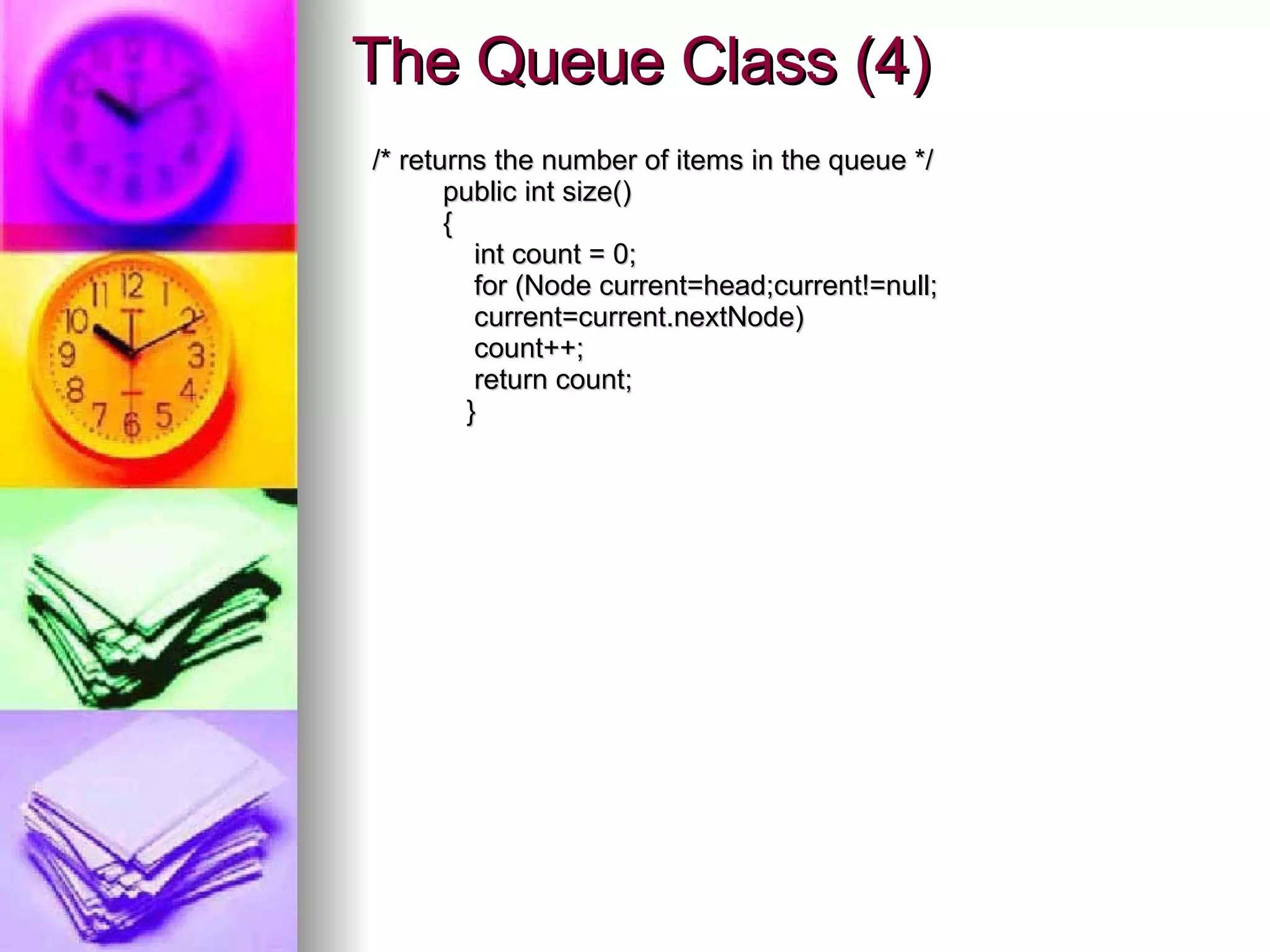 The Queue Class (4) /* returns the number of items in the queue */ public int size() { int count = 0; for (Node current=head;current!=null; current=current.nextNode) count++; return count; } 