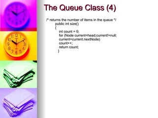 The Queue Class (4) /* returns the number of items in the queue */ public int size() { int count = 0; for (Node current=head;current!=null; current=current.nextNode) count++; return count; } 