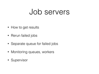 Job servers
• How to get results
• Rerun failed jobs
• Separate queue for failed jobs
• Monitoring queues, workers
• Supervisor
 