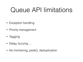 Queue API limitations
• Exception handling
• Priority management
• Tagging
• Delay, burying ...
• No monitoring, peek(), deduplication
 
