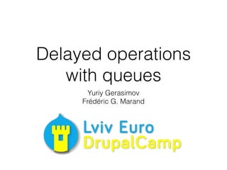 Delayed operations
with queues
Yuriy Gerasimov
Frédéric G. Marand
 