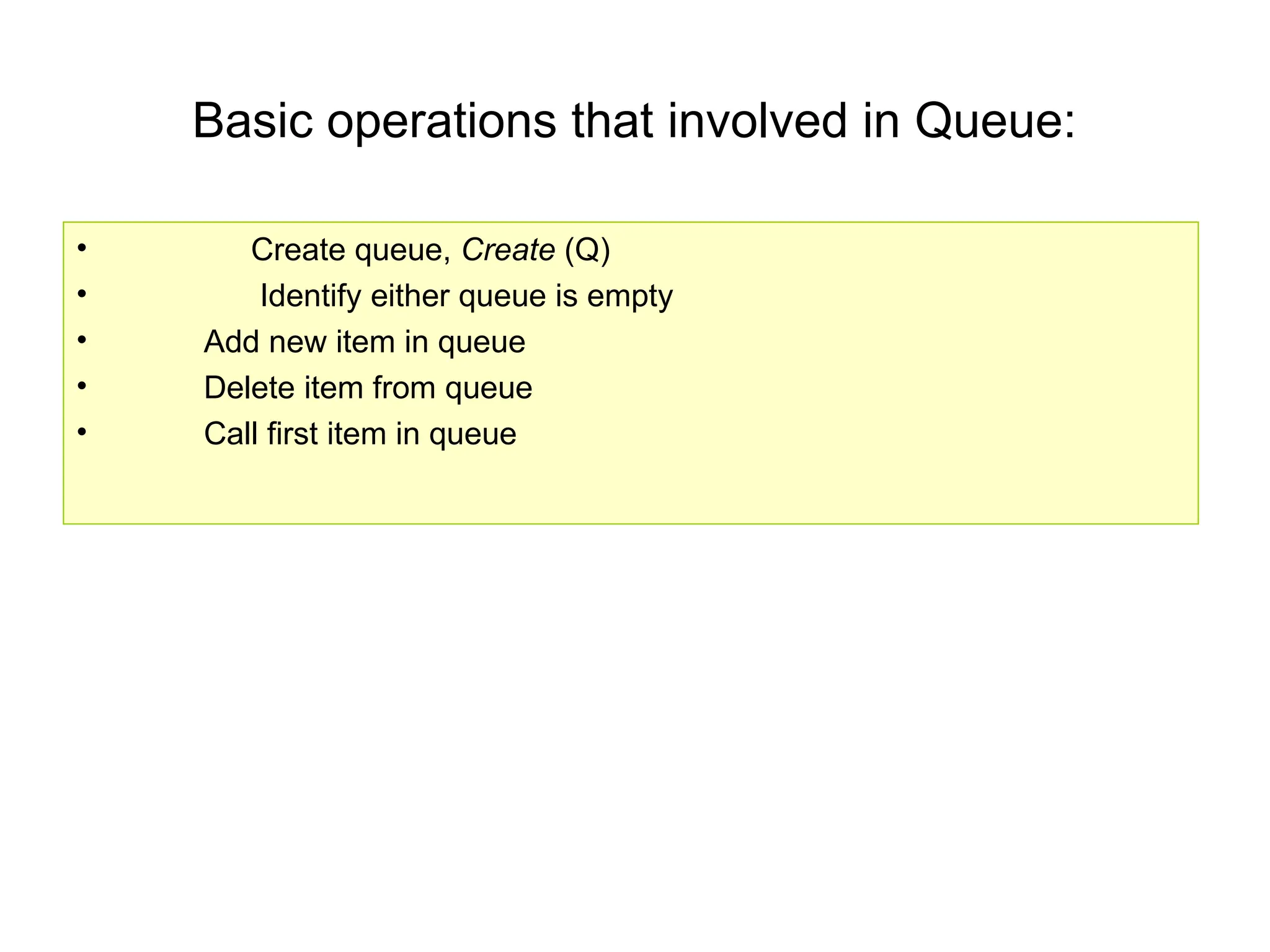 Basic operations that involved in Queue:
• Create queue, Create (Q)
• Identify either queue is empty
• Add new item in queue
• Delete item from queue
• Call first item in queue
 
