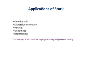 Applications of Stack
• Function calls
• Expression evaluation
• Parsing
• Undo/Redo
• Backtracking
Explanation: Stacks are vital in programming and problem solving.
 