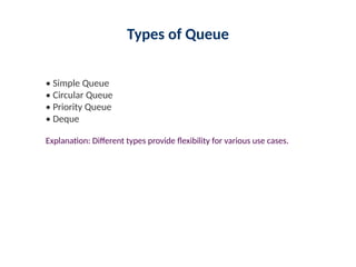 Types of Queue
• Simple Queue
• Circular Queue
• Priority Queue
• Deque
Explanation: Different types provide flexibility for various use cases.
 