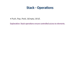 Stack - Operations
• Push, Pop, Peek, isEmpty, isFull.
Explanation: Stack operations ensure controlled access to elements.
 